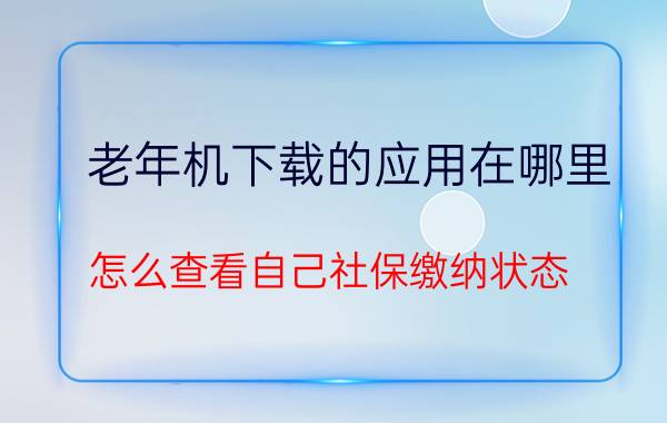 老年机下载的应用在哪里 怎么查看自己社保缴纳状态？